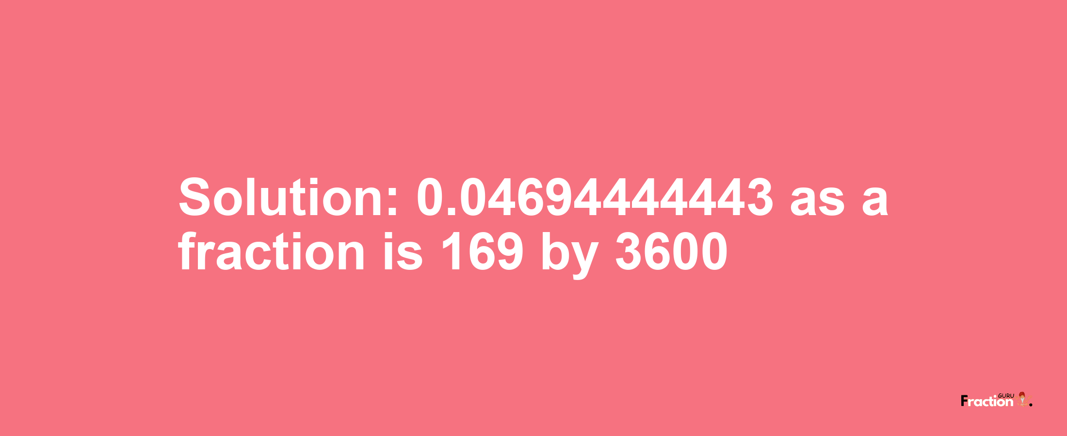 Solution:0.04694444443 as a fraction is 169/3600